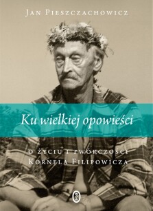 Ku wielkiej opowieści. O życiu i twórczości Kornela Filipowicza - Jan Pieszczachowicz