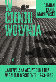 W cieniu Wołynia. Antypolska akcja OUN i UPA w Galicji Wschodniej 1943–1945 - dr Damian K. Markowski