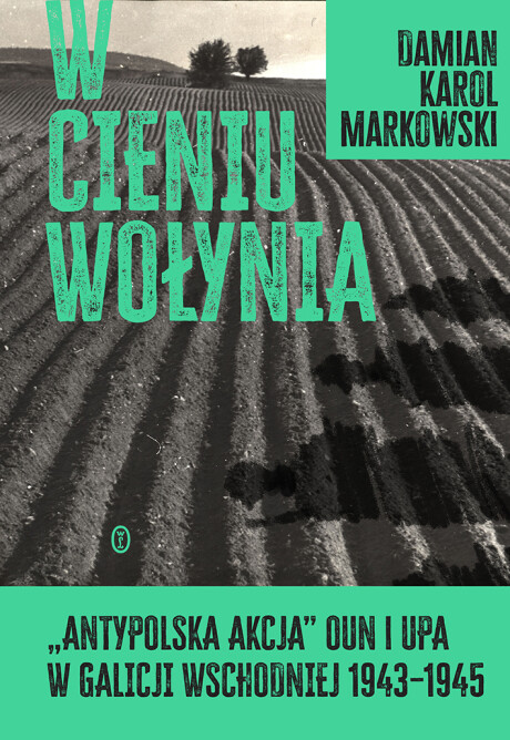 W cieniu Wołynia. Antypolska akcja OUN i UPA w Galicji Wschodniej 1943–1945 - dr Damian K. Markowski